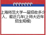 上海师范大学一届招收多少人，最近几年(上师大近年招生规模)