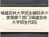 福建农林大学招生编码多少，隶属哪个部门(福建农林大学招生代码)