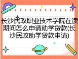 长沙民政职业技术学院在读期间怎么申请助学贷款(长沙民政助学贷款申请)
