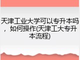 天津工业大学可以专升本吗，如何操作(天津工大专升本流程)
