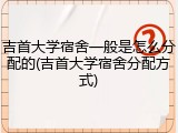 吉首大学宿舍一般是怎么分配的(吉首大学宿舍分配方式)
