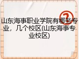 山东海事职业学院有哪些专业，几个校区(山东海事专业校区)