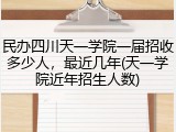 民办四川天一学院一届招收多少人，最近几年(天一学院近年招生人数)