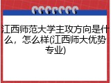 江西师范大学主攻方向是什么，怎么样(江西师大优势专业)