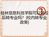 桂林信息科技学院可以进校后转专业吗？(校内转专业政策)