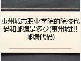 惠州城市职业学院的院校代码和邮编是多少(惠州城职邮编代码)