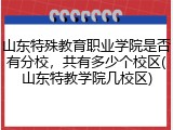 山东特殊教育职业学院是否有分校，共有多少个校区(山东特教学院几校区)