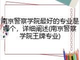 南京警察学院最好的专业是哪个，详细阐述(南京警察学院王牌专业)