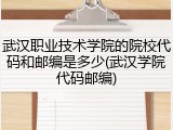 武汉职业技术学院的院校代码和邮编是多少(武汉学院代码邮编)