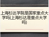 上海杉达学院是国家重点大学吗(上海杉达是重点大学吗)