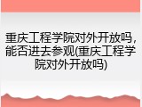 重庆工程学院对外开放吗，能否进去参观(重庆工程学院对外开放吗)