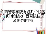 广西警察学院有哪几个校区，何时创办(广西警院校区及创办时间)
