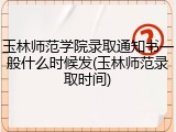 玉林师范学院录取通知书一般什么时候发(玉林师范录取时间)