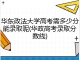 华东政法大学高考需多少分能录取呢(华政高考录取分数线)