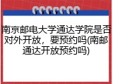南京邮电大学通达学院是否对外开放，要预约吗(南邮通达开放预约吗)