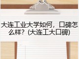 大连工业大学如何，口碑怎么样？(大连工大口碑)