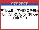 东北石油大学可以自考去读吗，为什么(东北石油大学自考条件)