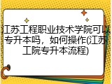 江苏工程职业技术学院可以专升本吗，如何操作(江苏工院专升本流程)