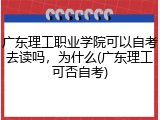 广东理工职业学院可以自考去读吗，为什么(广东理工可否自考)