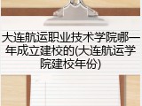 大连航运职业技术学院哪一年成立建校的(大连航运学院建校年份)