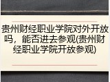 贵州财经职业学院对外开放吗，能否进去参观(贵州财经职业学院开放参观)