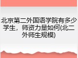 北京第二外国语学院有多少学生，师资力量如何(北二外师生规模)