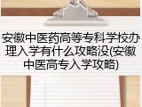 安徽中医药高等专科学校办理入学有什么攻略没(安徽中医高专入学攻略)