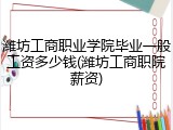 潍坊工商职业学院毕业一般工资多少钱(潍坊工商职院薪资)