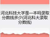 河北科技大学是一本吗录取分数线多少(河北科大录取分数线)