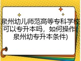 泉州幼儿师范高等专科学校可以专升本吗，如何操作(泉州幼专升本条件)