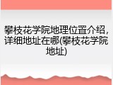 攀枝花学院地理位置介绍，详细地址在哪(攀枝花学院地址)