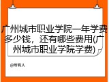广州城市职业学院一年学费多少钱，还有哪些费用(广州城市职业学院学费)