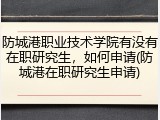 防城港职业技术学院有没有在职研究生，如何申请(防城港在职研究生申请)