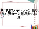 中国地质大学（武汉）的校名来历有什么渊源(校名渊源)