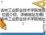 吉林工业职业技术学院地理位置介绍，详细地址在哪(吉林工业职业技术学院地址)