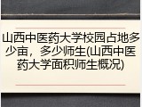 山西中医药大学校园占地多少亩，多少师生(山西中医药大学面积师生概况)