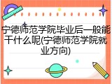 宁德师范学院毕业后一般能干什么呢(宁德师范学院就业方向)