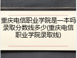 重庆电信职业学院是一本吗录取分数线多少(重庆电信职业学院录取线)