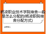 杨凌职业技术学院宿舍一般是怎么分配的(杨凌职院宿舍分配方式)