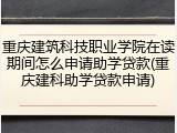 重庆建筑科技职业学院在读期间怎么申请助学贷款(重庆建科助学贷款申请)