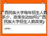 广西民族大学每年招生人数多少，政策变动如何(广西民族大学招生人数政策)