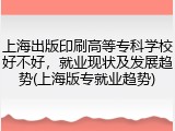 上海出版印刷高等专科学校好不好，就业现状及发展趋势(上海版专就业趋势)