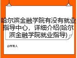 哈尔滨金融学院有没有就业指导中心，详细介绍(哈尔滨金融学院就业指导)