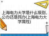 上海电力大学是什么级别，公办还是民办(上海电力大学属性)