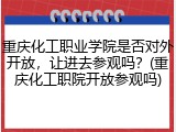 重庆化工职业学院是否对外开放，让进去参观吗？(重庆化工职院开放参观吗)