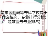 楚雄医药高等专科学校属于什么档次，专业排行分析(楚雄医专专业排名)