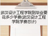 武汉设计工程学院到毕业要花多少学费(武汉设计工程学院学费总计)