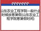 山东农业工程学院一般什么时候放寒暑假(山东农业工程学院寒暑假时间)
