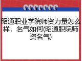 昭通职业学院师资力量怎么样，名气如何(昭通职院师资名气)