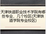 天津铁道职业技术学院有哪些专业，几个校区(天津铁道学院专业校区)